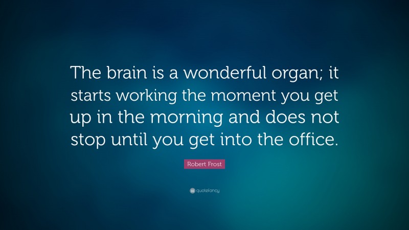 Robert Frost Quote: “The brain is a wonderful organ; it starts working the moment you get up in the morning and does not stop until you get into the office.”