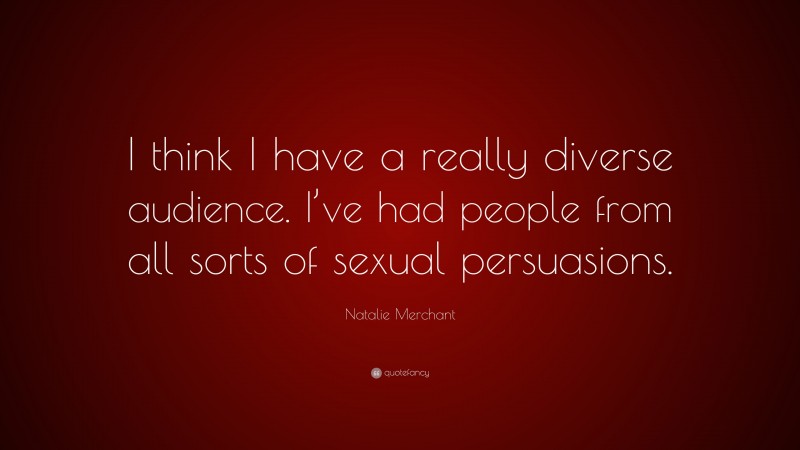 Natalie Merchant Quote: “I think I have a really diverse audience. I’ve had people from all sorts of sexual persuasions.”