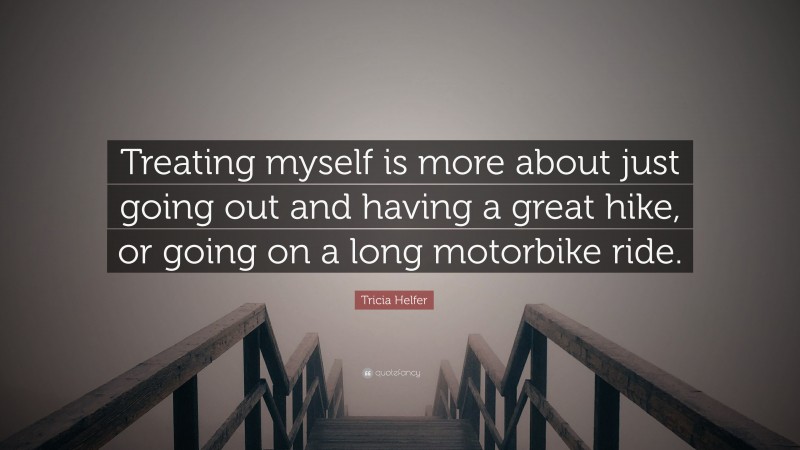 Tricia Helfer Quote: “Treating myself is more about just going out and having a great hike, or going on a long motorbike ride.”