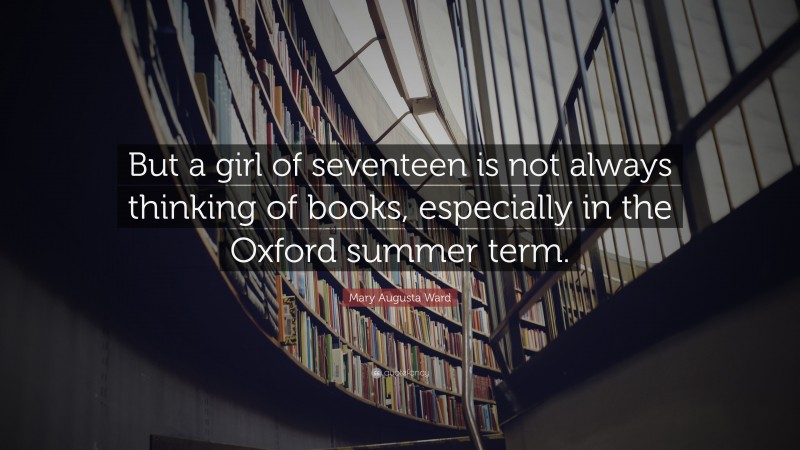 Mary Augusta Ward Quote: “But a girl of seventeen is not always thinking of books, especially in the Oxford summer term.”