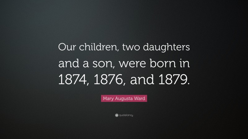Mary Augusta Ward Quote: “Our children, two daughters and a son, were born in 1874, 1876, and 1879.”