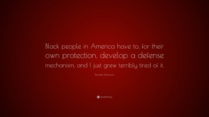 Randall Robinson Quote: “Black people in America have to, for their own protection, develop a defense mechanism, and I just grew terribly tired of it.”