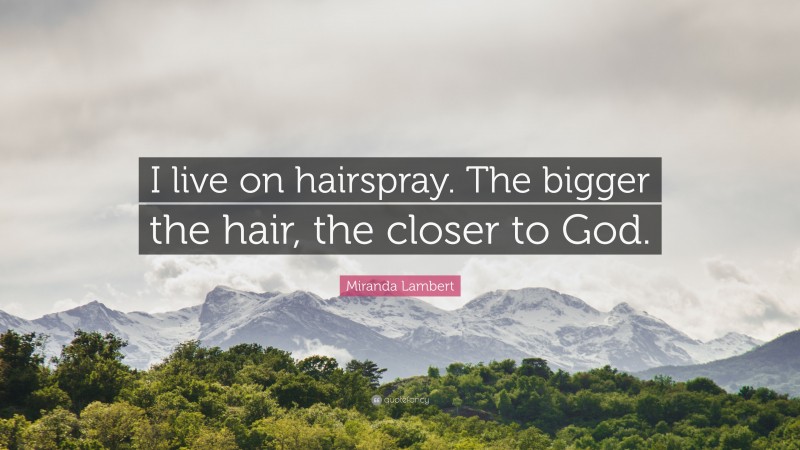 Miranda Lambert Quote: “I live on hairspray. The bigger the hair, the closer to God.”