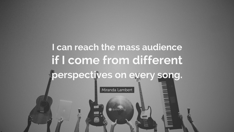 Miranda Lambert Quote: “I can reach the mass audience if I come from different perspectives on every song.”