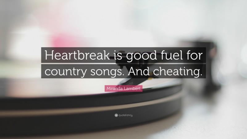 Miranda Lambert Quote: “Heartbreak is good fuel for country songs. And cheating.”