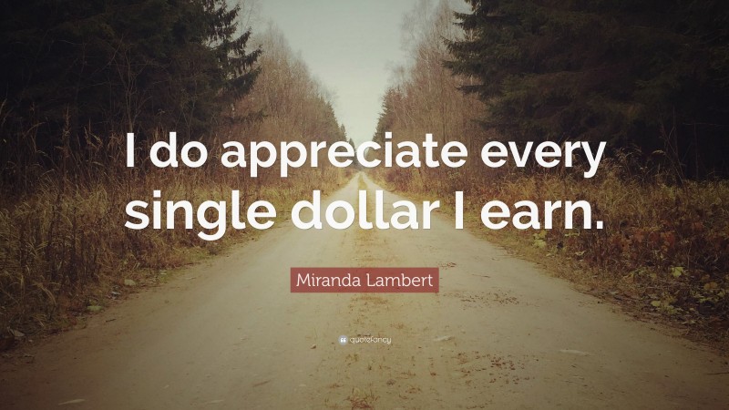 Miranda Lambert Quote: “I do appreciate every single dollar I earn.”