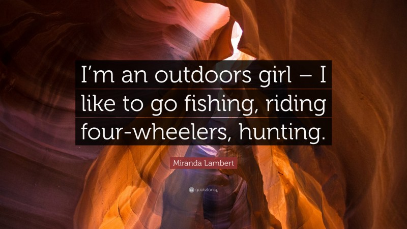 Miranda Lambert Quote: “I’m an outdoors girl – I like to go fishing, riding four-wheelers, hunting.”