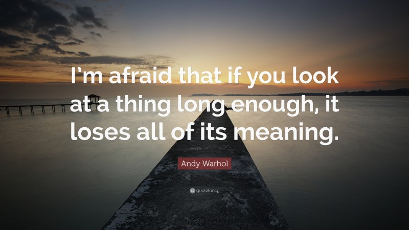 Andy Warhol Quote: “I’m afraid that if you look at a thing long enough, it loses all of its meaning.”