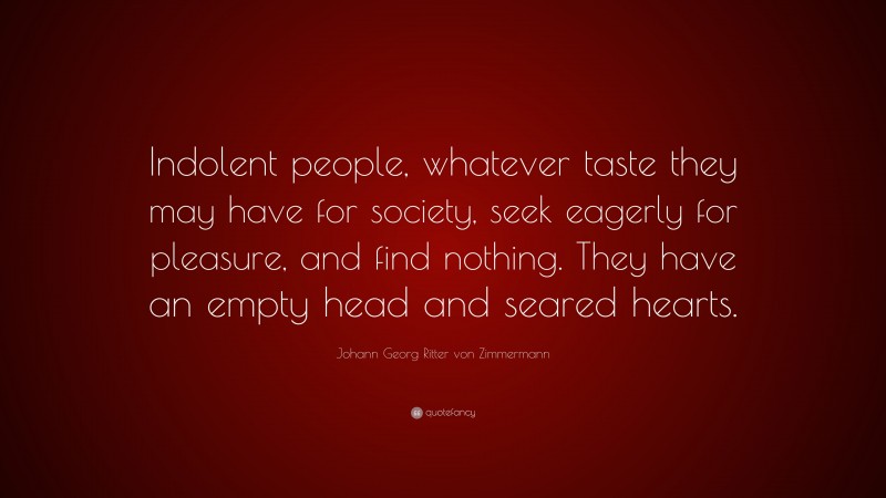 Johann Georg Zimmermann Quote: “Indolent people, whatever taste they may have for society, seek eagerly for pleasure, and find nothing. They have an empty head and seared hearts.”
