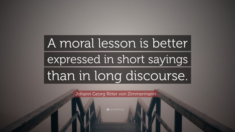 Johann Georg Zimmermann Quote: “A moral lesson is better expressed in short sayings than in long discourse.”