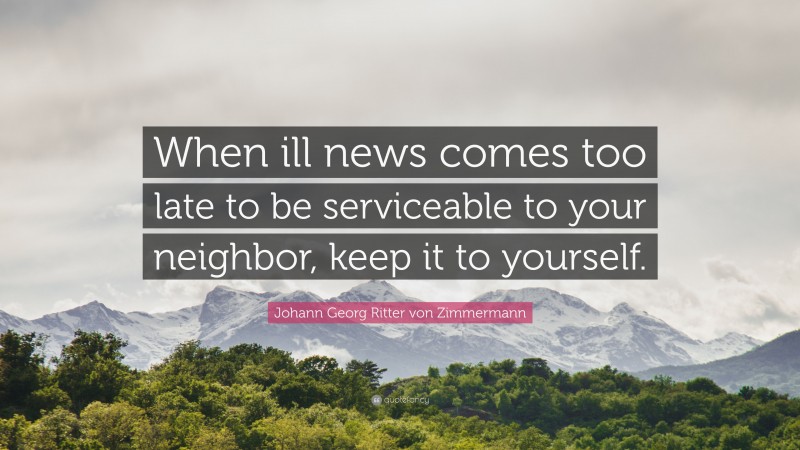 Johann Georg Zimmermann Quote: “When ill news comes too late to be serviceable to your neighbor, keep it to yourself.”