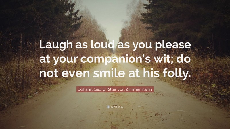 Johann Georg Zimmermann Quote: “Laugh as loud as you please at your companion’s wit; do not even smile at his folly.”