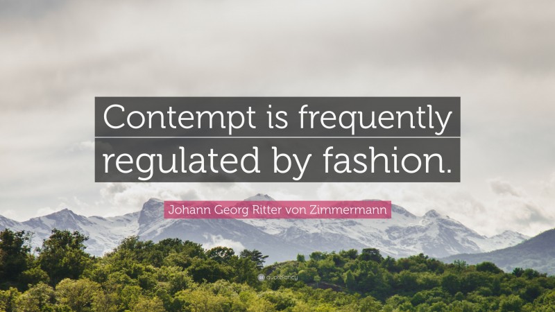Johann Georg Zimmermann Quote: “Contempt is frequently regulated by fashion.”