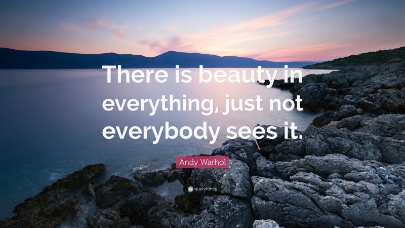Andy Warhol Quote: “There is beauty in everything, just not everybody sees it.”