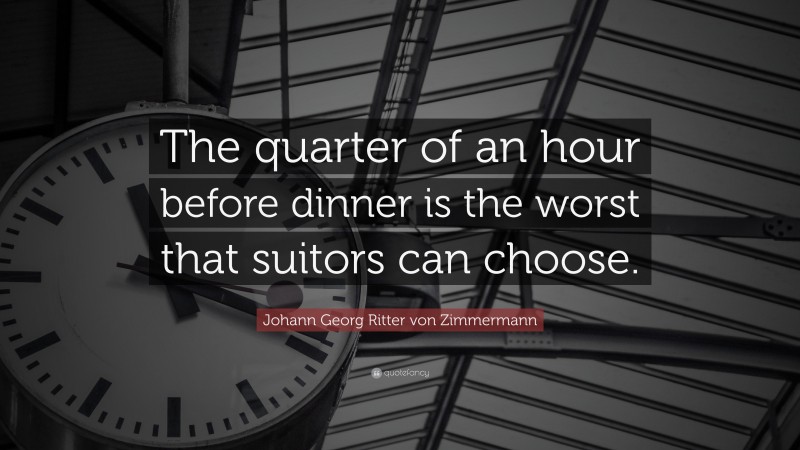 Johann Georg Zimmermann Quote: “The quarter of an hour before dinner is the worst that suitors can choose.”