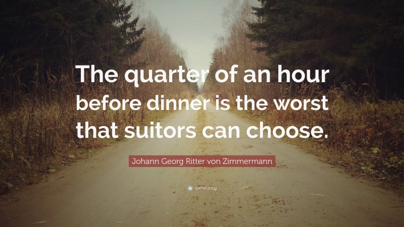 Johann Georg Zimmermann Quote: “The quarter of an hour before dinner is the worst that suitors can choose.”