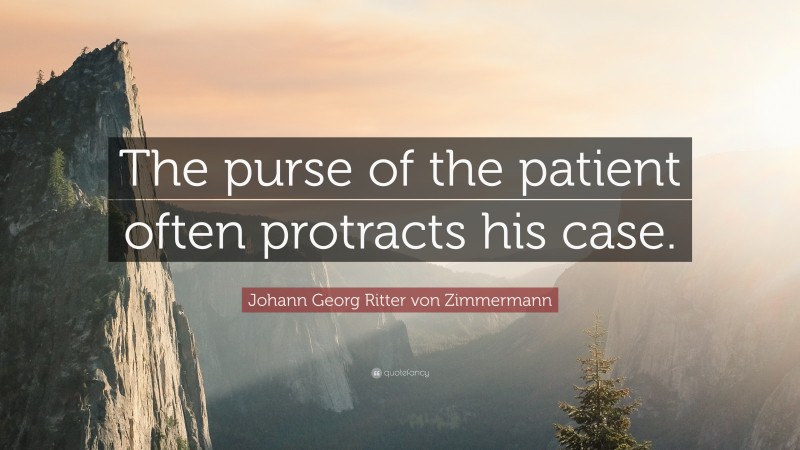 Johann Georg Zimmermann Quote: “The purse of the patient often protracts his case.”