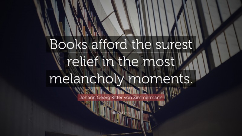 Johann Georg Zimmermann Quote: “Books afford the surest relief in the most melancholy moments.”