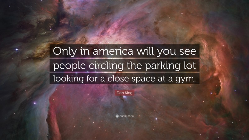 Don King Quote: “Only in america will you see people circling the parking lot looking for a close space at a gym.”