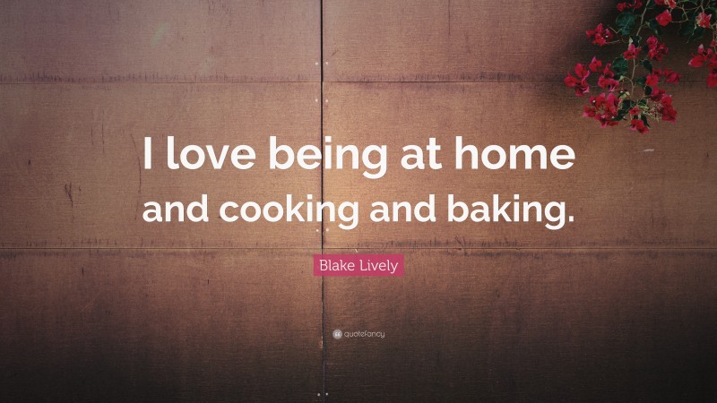 Blake Lively Quote: “I love being at home and cooking and baking.”