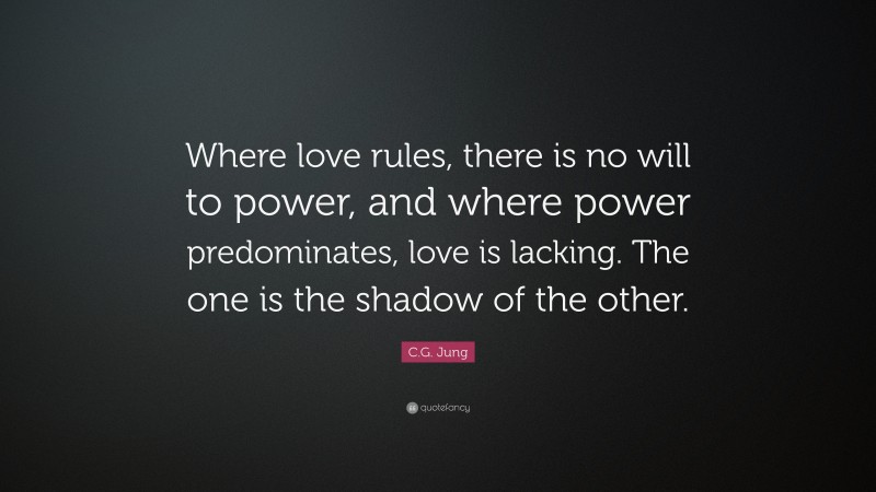 C.G. Jung Quote: “Where love rules, there is no will to power, and where power predominates, love is lacking. The one is the shadow of the other.”