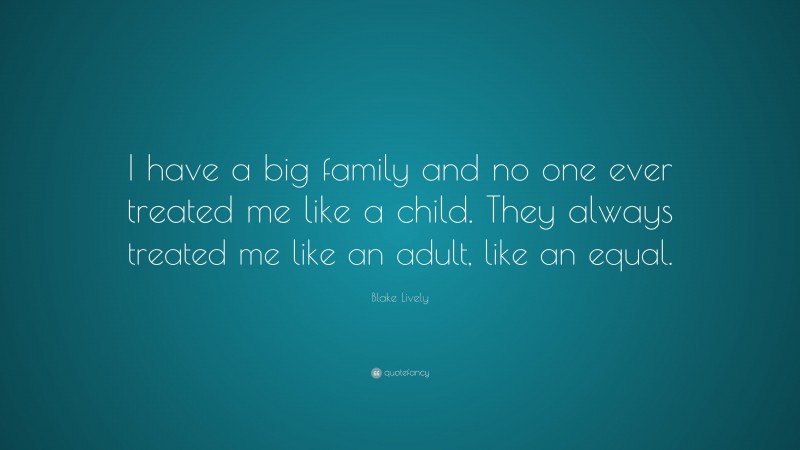 Blake Lively Quote: “I have a big family and no one ever treated me like a child. They always treated me like an adult, like an equal.”