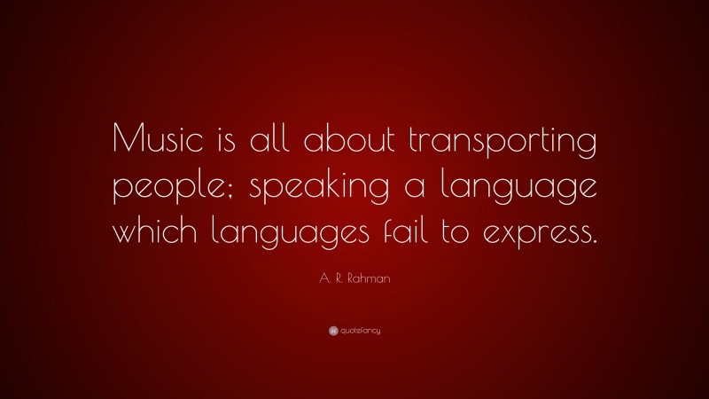 A. R. Rahman Quote: “Music is all about transporting people; speaking a language which languages fail to express.”