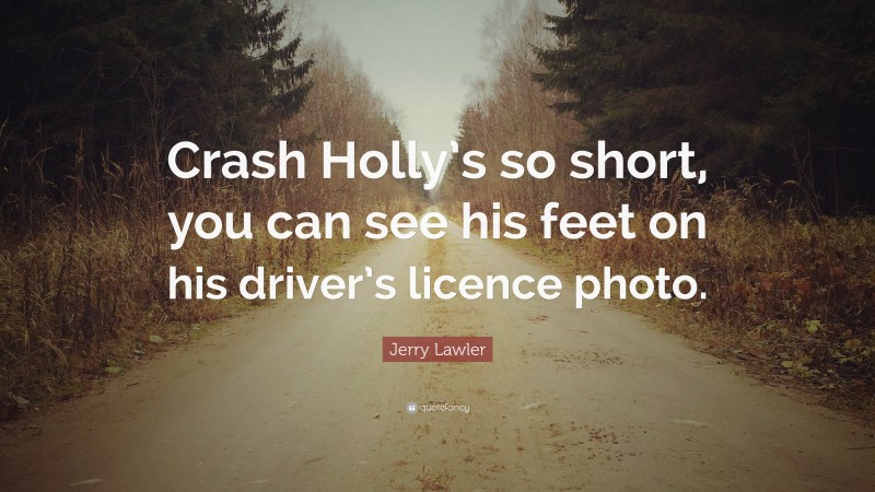 Jerry Lawler Quote: “Crash Holly’s so short, you can see his feet on his driver’s licence photo.”