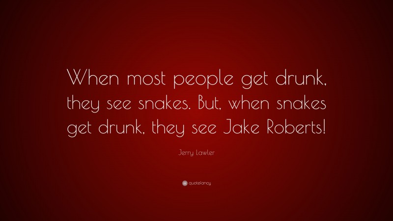 Jerry Lawler Quote: “When most people get drunk, they see snakes. But, when snakes get drunk, they see Jake Roberts!”