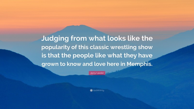 Jerry Lawler Quote: “Judging from what looks like the popularity of this classic wrestling show is that the people like what they have grown to know and love here in Memphis.”