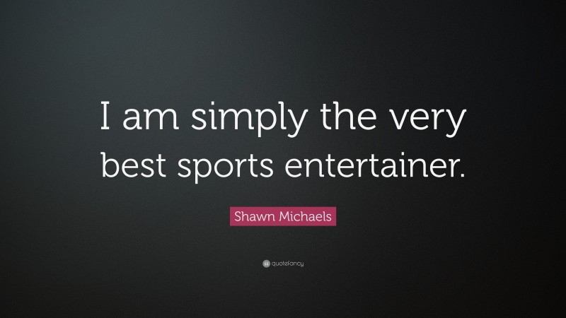 Shawn Michaels Quote: “I am simply the very best sports entertainer.”