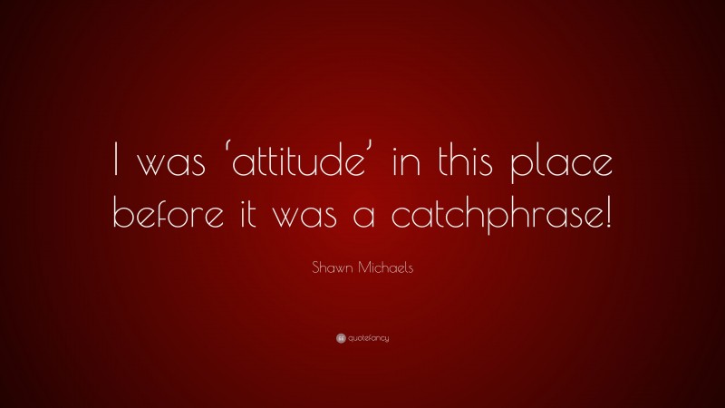 Shawn Michaels Quote: “I was ‘attitude’ in this place before it was a catchphrase!”
