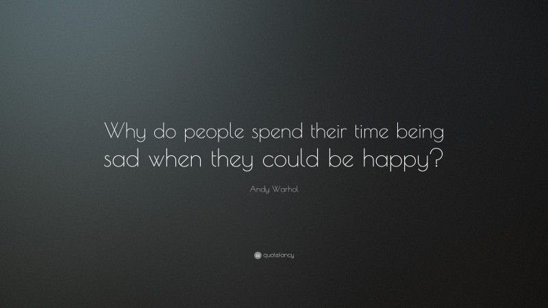 Andy Warhol Quote: “Why do people spend their time being sad when they could be happy?”