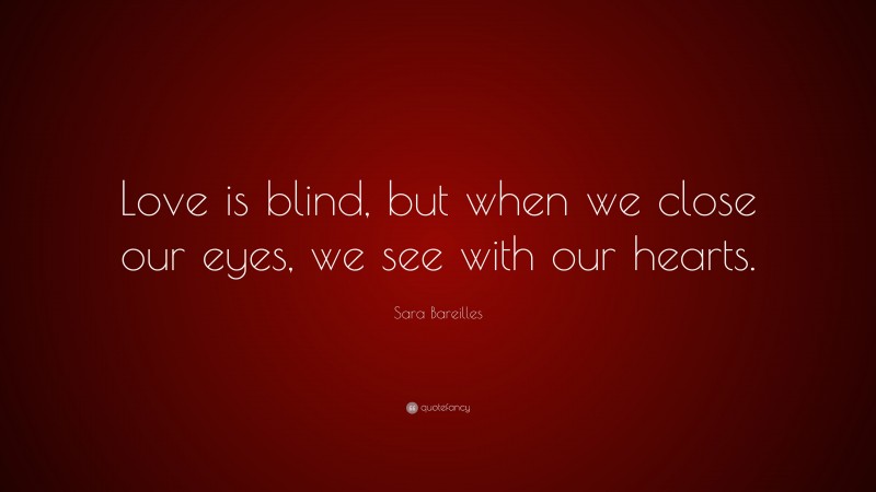 Sara Bareilles Quote: “Love is blind, but when we close our eyes, we see with our hearts.”