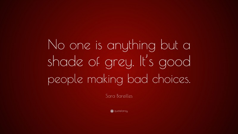 Sara Bareilles Quote: “No one is anything but a shade of grey. It’s good people making bad choices.”