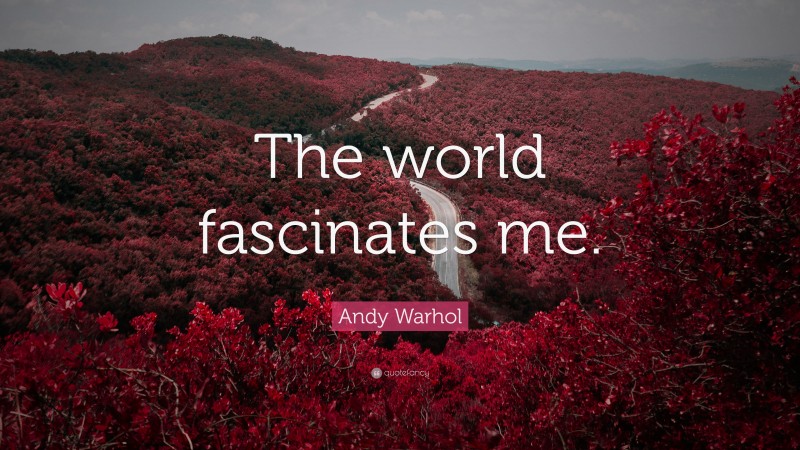 Andy Warhol Quote: “The world fascinates me.”