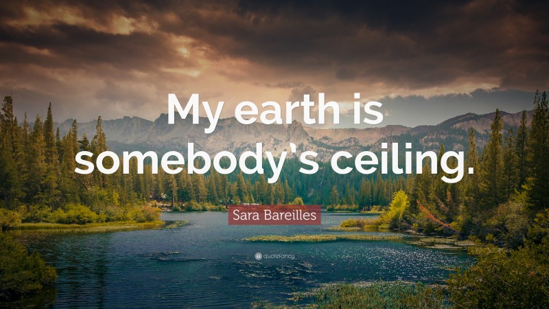 Sara Bareilles Quote: “My earth is somebody’s ceiling.”