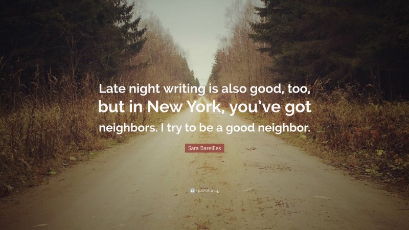 Sara Bareilles Quote: “Late night writing is also good, too, but in New York, you’ve got neighbors. I try to be a good neighbor.”