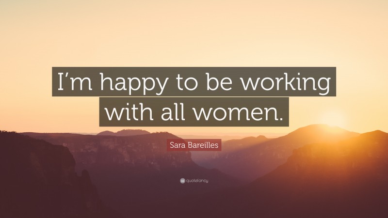 Sara Bareilles Quote: “I’m happy to be working with all women.”