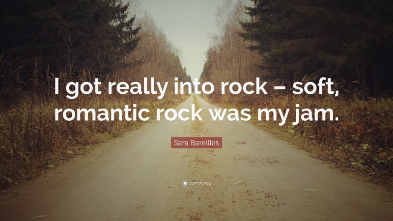 Sara Bareilles Quote: “I got really into rock – soft, romantic rock was my jam.”