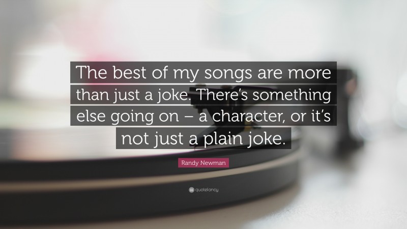 Randy Newman Quote: “The best of my songs are more than just a joke. There’s something else going on – a character, or it’s not just a plain joke.”