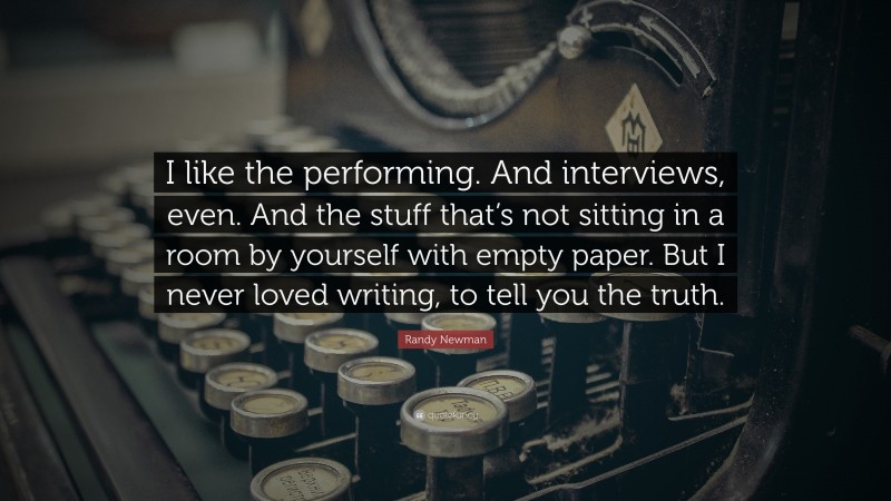 Randy Newman Quote: “I like the performing. And interviews, even. And the stuff that’s not sitting in a room by yourself with empty paper. But I never loved writing, to tell you the truth.”