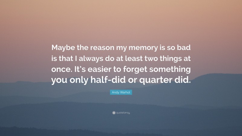 Andy Warhol Quote: “Maybe the reason my memory is so bad is that I always do at least two things at once. It’s easier to forget something you only half-did or quarter did.”