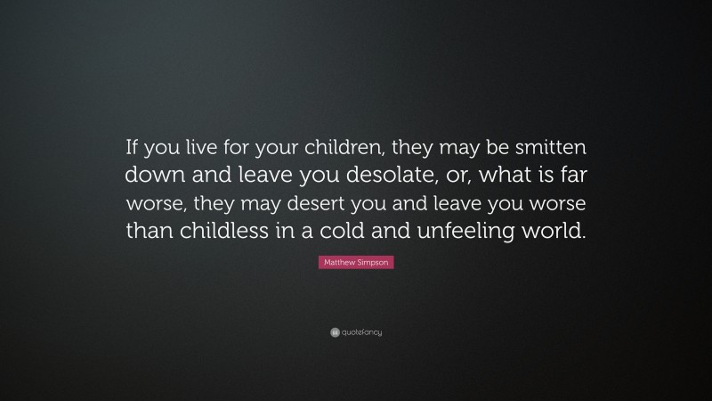 Matthew Simpson Quote: “If you live for your children, they may be smitten down and leave you desolate, or, what is far worse, they may desert you and leave you worse than childless in a cold and unfeeling world.”
