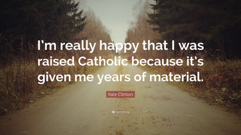 Kate Clinton Quote: “I’m really happy that I was raised Catholic because it’s given me years of material.”