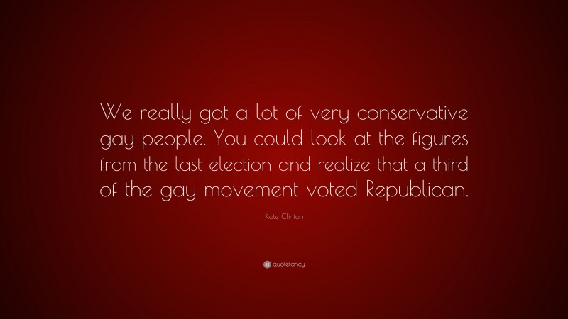 Kate Clinton Quote: “We really got a lot of very conservative gay people. You could look at the figures from the last election and realize that a third of the gay movement voted Republican.”