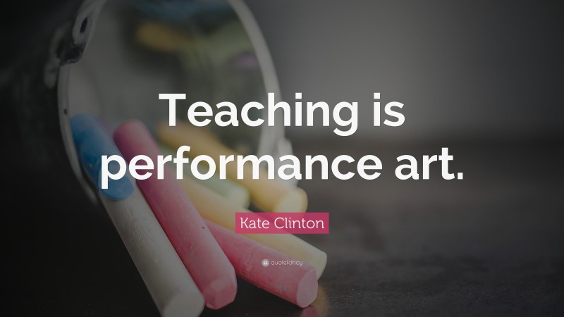 Kate Clinton Quote: “Teaching is performance art.”