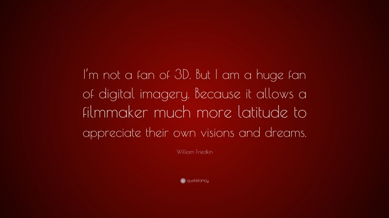 William Friedkin Quote: “I’m not a fan of 3D. But I am a huge fan of digital imagery. Because it allows a filmmaker much more latitude to appreciate their own visions and dreams.”