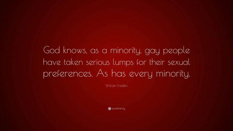 William Friedkin Quote: “God knows, as a minority, gay people have taken serious lumps for their sexual preferences. As has every minority.”