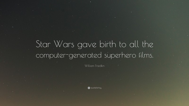 William Friedkin Quote: “Star Wars gave birth to all the computer-generated superhero films.”